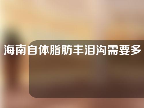 海南自体脂肪丰泪沟需要多少费用(自体脂肪丰泪沟多少钱)
