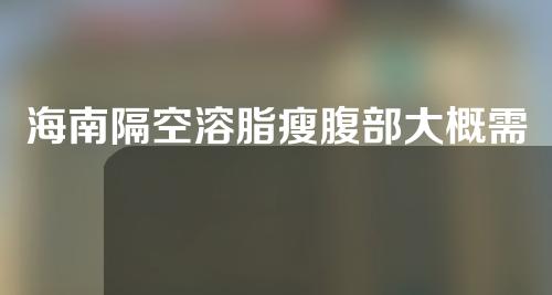 海南隔空溶脂瘦腹部大概需要多少钱(隔空溶脂一次多少钱)