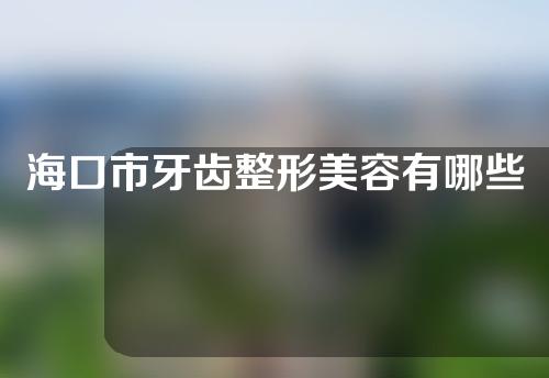 海口市牙齿整形美容有哪些专家？资质详情~