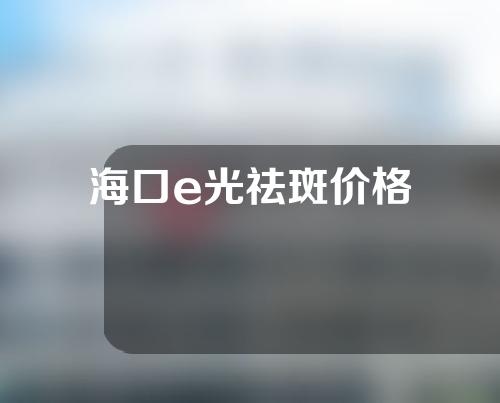 海口e光祛斑价格