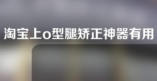 淘宝上o型腿矫正神器有用吗