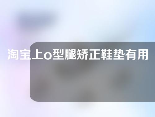 淘宝上o型腿矫正鞋垫有用吗