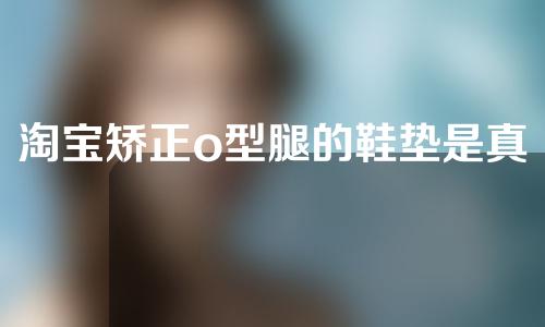 淘宝矫正o型腿的鞋垫是真的吗