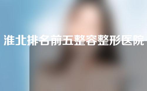 淮北排名前五整容整形医院哪家好？精选当地有名气正规靠谱的医院