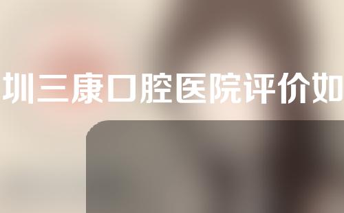 深圳三康口腔医院评价如何？医院正规吗？