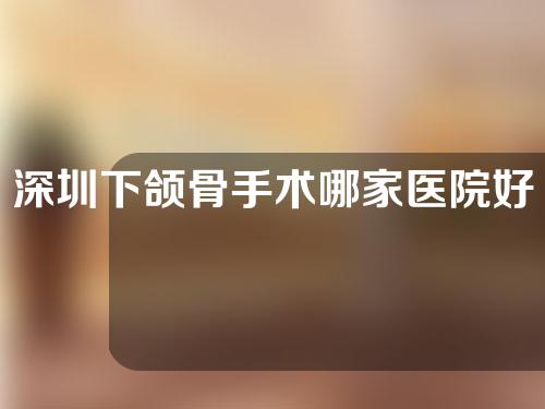 深圳下颌骨手术哪家医院好？北大深圳医院、人民医院等，都有资质~