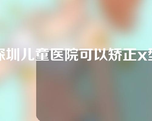 深圳儿童医院可以矫正x型腿吗