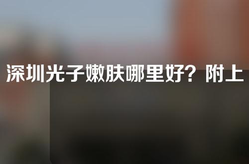 深圳光子嫩肤哪里好？附上榜医院名单