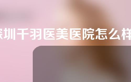 深圳千羽医美医院怎么样？附隆胸案例分享