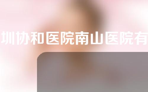 深圳协和医院南山医院有整形外科吗？整形外科医生介绍案例结果参考