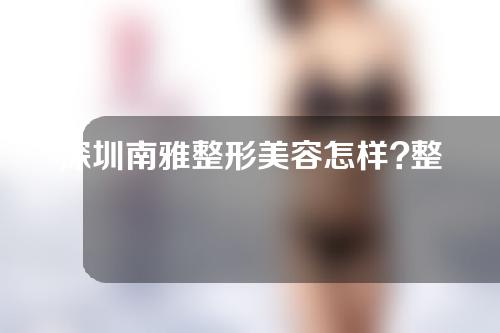 深圳南雅整形美容怎样?整形隆胸案例分享