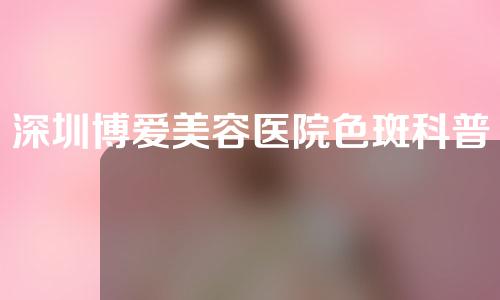 深圳博爱美容医院色斑科普，附祛斑方法。