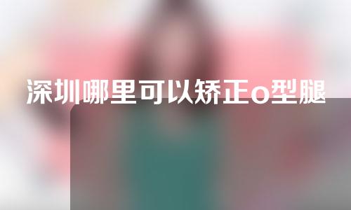 深圳哪里可以矫正o型腿