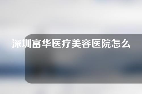 深圳富华医疗美容医院怎么样？医院医生介绍如下