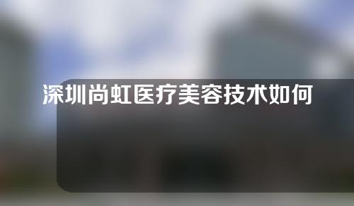 深圳尚虹医疗美容技术如何?附美容案例分享