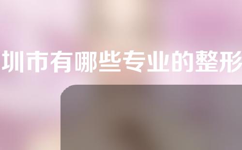 深圳市有哪些专业的整形医院?大家快来了解一下。