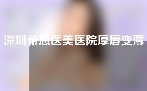 深圳希思医美医院厚唇变薄手术怎么样？需要多少钱