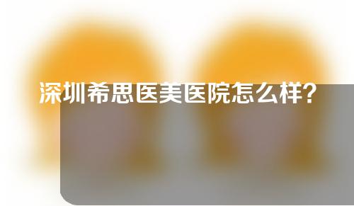 深圳希思医美医院怎么样？医院专家及双眼皮案例