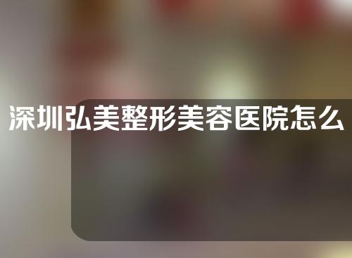 深圳弘美整形美容医院怎么样？附医生详情