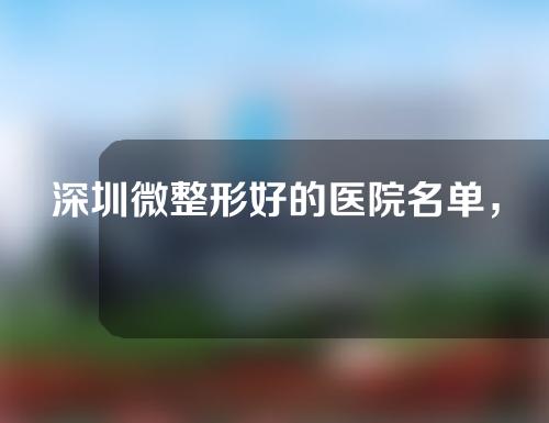 深圳微整形好的医院名单，瑞芙臣，博爱曙光，蓝岩口碑实力领衔