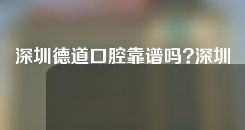 深圳德道口腔靠谱吗?深圳德道口腔医生介绍