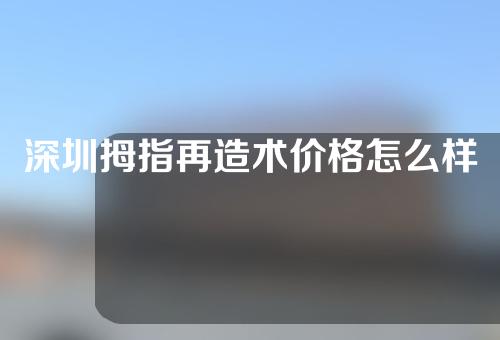 深圳拇指再造术价格怎么样呢？拇指再造术的方法有哪些呢？