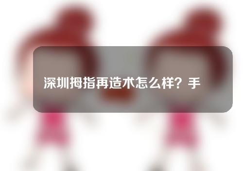 深圳拇指再造术怎么样？手指再造的效果好吗？又有哪些注意事项？