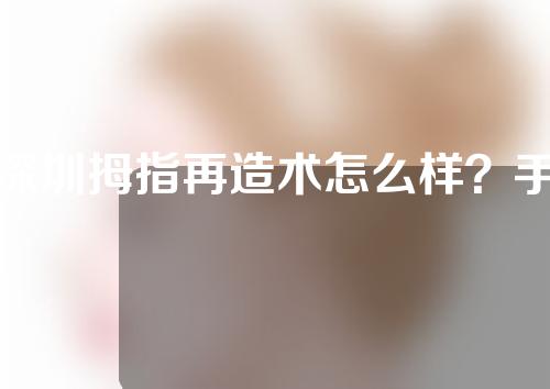 深圳拇指再造术怎么样？手指再造的效果好吗？又有哪些注意事项？