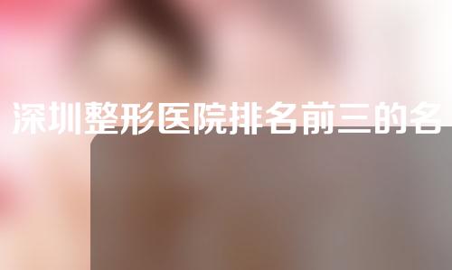 深圳整形医院排名前三的名单公布！医院的详细信息如下