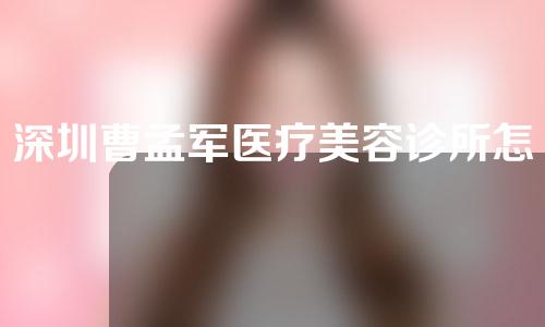 深圳曹孟军医疗美容诊所怎么样