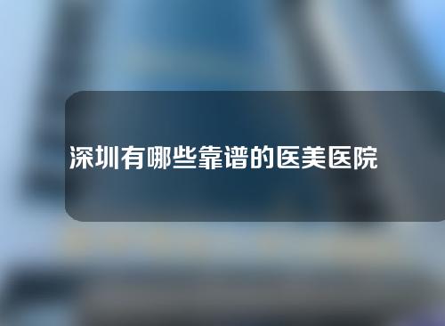 深圳有哪些靠谱的医美医院?医院介绍如下