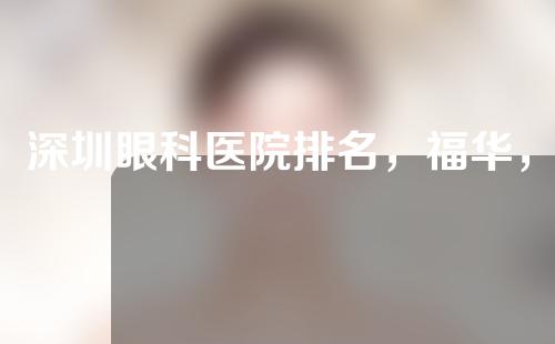 深圳眼科医院排名，福华，联合丽格，蒳美迩强势入围
