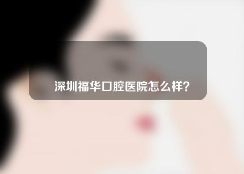 深圳福华口腔医院怎么样？大家来看看！