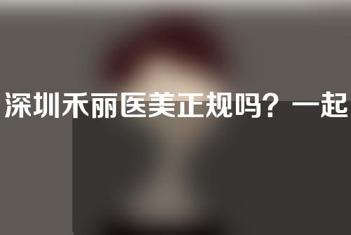 深圳禾丽医美正规吗？一起来看一下吧。