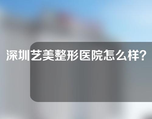 深圳艺美整形医院怎么样？有哪些医师？