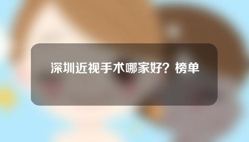 深圳近视手术哪家好？榜单前八权威推荐！八个眼科部门可供选择