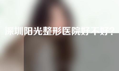 深圳阳光整形医院好不好？整形医生介绍以及割双眼皮案例分享