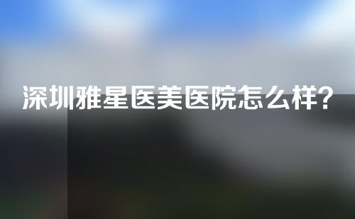 深圳雅星医美医院怎么样？医师团队&综合鼻整形案例