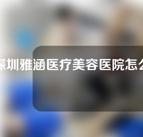 深圳雅涵医疗美容医院怎么样？医生介绍及案例分享