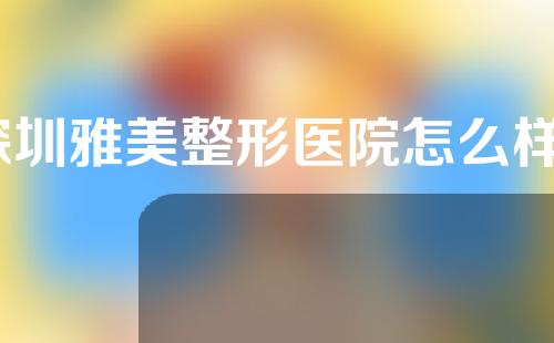 深圳雅美整形医院怎么样？有没有官网？口碑介绍