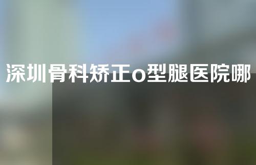 深圳骨科矫正o型腿医院哪家好