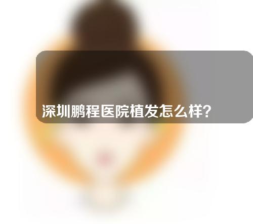 深圳鹏程医院植发怎么样？是正规医院吗？