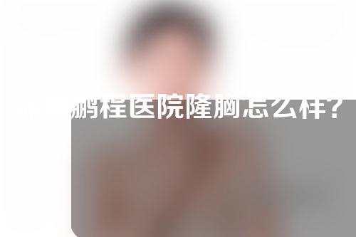 深圳鹏程医院隆胸怎么样？来看看啊