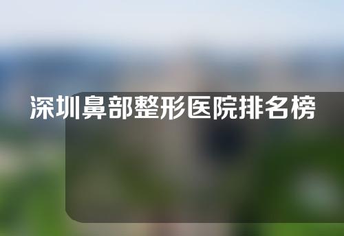 深圳鼻部整形医院排名榜