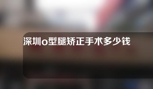 深圳o型腿矫正手术多少钱
