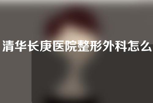 清华长庚医院整形外科怎么样？耳软骨隆鼻案例效果分享