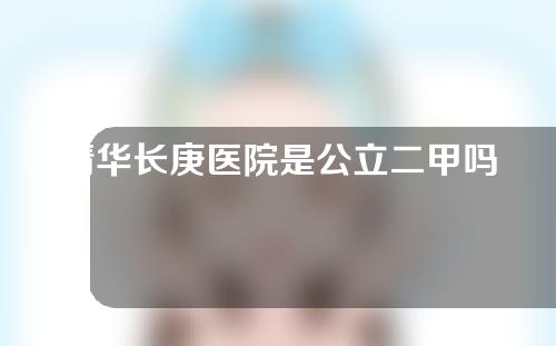 清华长庚医院是公立二甲吗？医生专家丨案例介绍