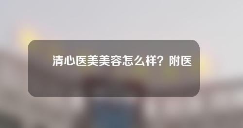 清心医美美容怎么样？附医院介绍+双眼皮案例分享