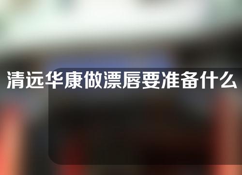 清远华康做漂唇要准备什么