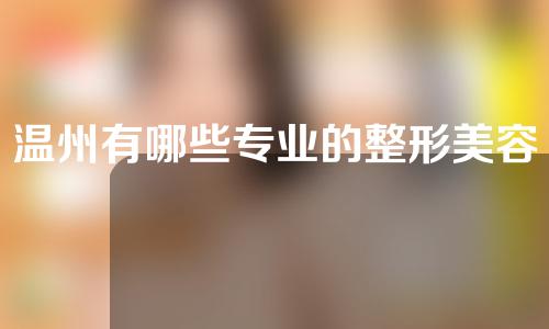 温州有哪些专业的整形美容医院？芘丽芙、艺星等~